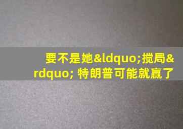 要不是她“搅局” 特朗普可能就赢了